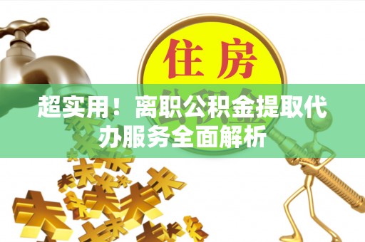 克孜勒苏超实用！离职公积金提取代办服务全面解析