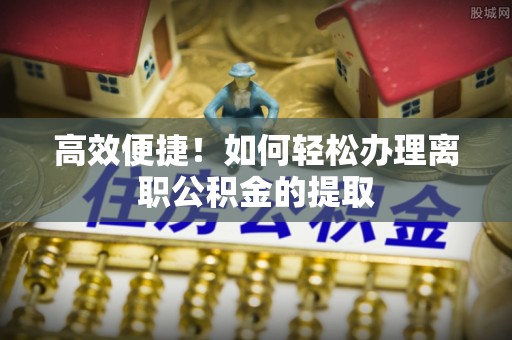 克孜勒苏高效便捷！如何轻松办理离职公积金的提取