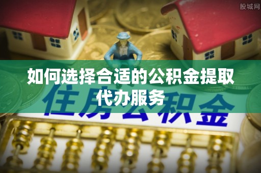 克孜勒苏如何选择合适的公积金提取代办服务