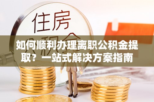 克孜勒苏如何顺利办理离职公积金提取？一站式解决方案指南