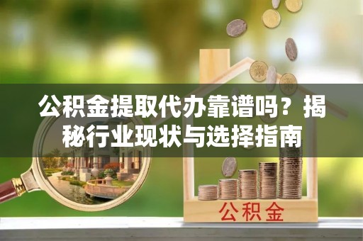 克孜勒苏公积金提取代办靠谱吗？揭秘行业现状与选择指南