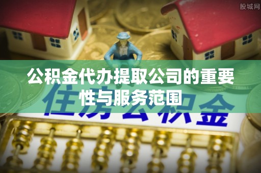 克孜勒苏公积金代办提取公司的重要性与服务范围