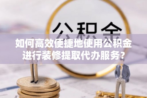 克孜勒苏如何高效便捷地使用公积金进行装修提取代办服务？