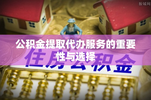 克孜勒苏公积金提取代办服务的重要性与选择