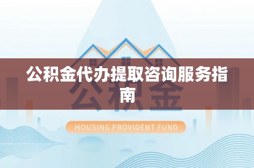 克孜勒苏公积金代办提取咨询服务指南