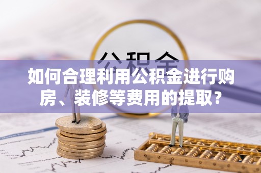 克孜勒苏如何合理利用公积金进行购房、装修等费用的提取？