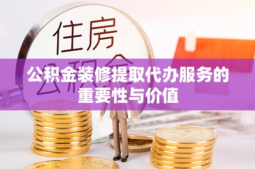 克孜勒苏公积金装修提取代办服务的重要性与价值