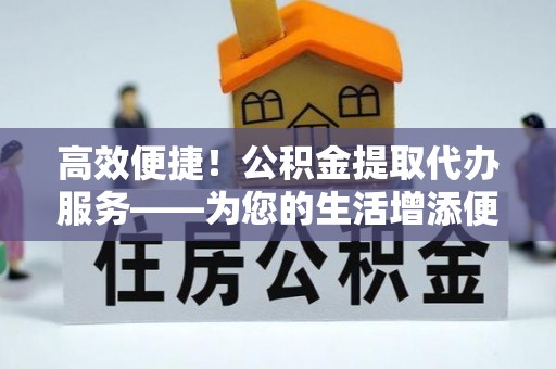 克孜勒苏高效便捷！公积金提取代办服务——为您的生活增添便利