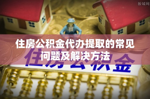 克孜勒苏住房公积金代办提取的常见问题及解决方法