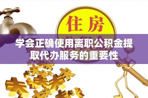 克孜勒苏学会正确使用离职公积金提取代办服务的重要性