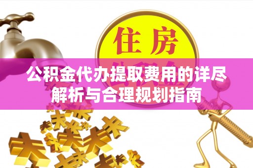 克孜勒苏公积金代办提取费用的详尽解析与合理规划指南