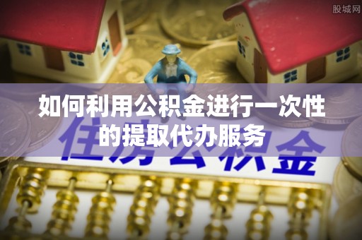 克孜勒苏如何利用公积金进行一次性的提取代办服务