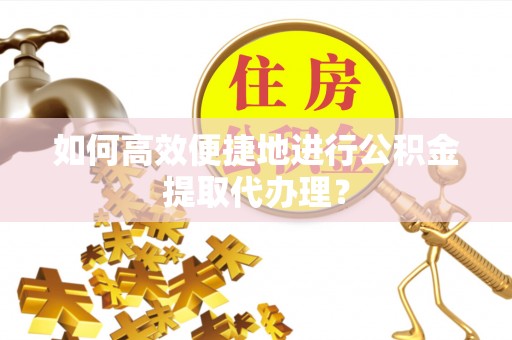 克孜勒苏如何高效便捷地进行公积金提取代办理？