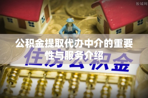 克孜勒苏公积金提取代办中介的重要性与服务介绍