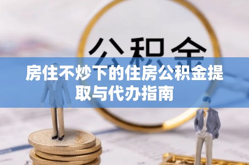 克孜勒苏房住不炒下的住房公积金提取与代办指南