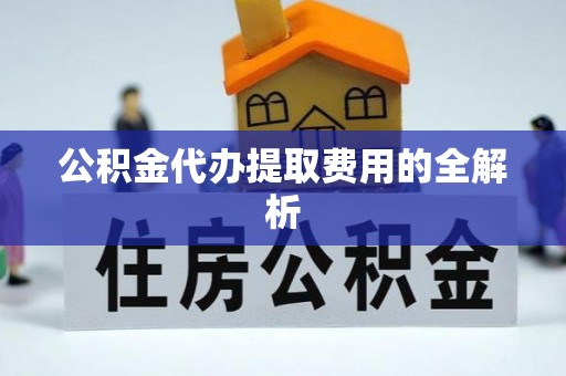 克孜勒苏公积金代办提取费用的全解析