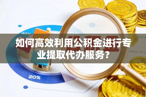 克孜勒苏如何高效利用公积金进行专业提取代办服务？