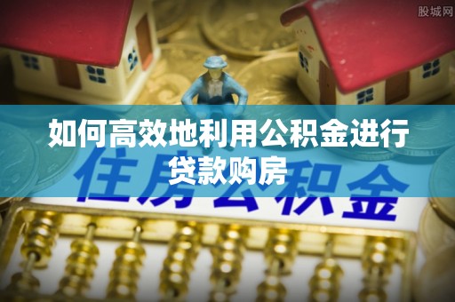 克孜勒苏如何高效地利用公积金进行贷款购房