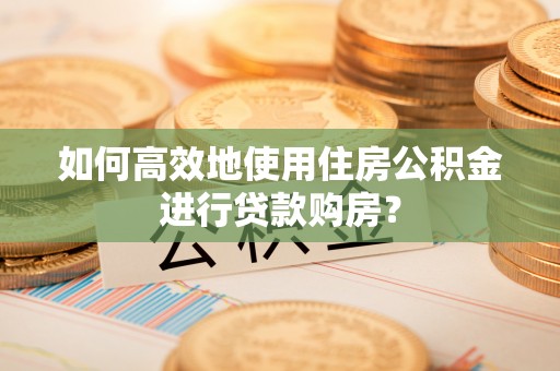 克孜勒苏如何高效地使用住房公积金进行贷款购房？