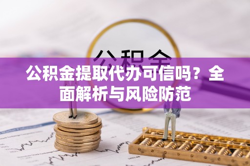 克孜勒苏公积金提取代办可信吗？全面解析与风险防范