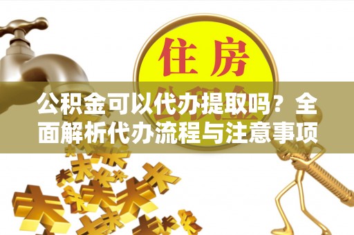 克孜勒苏公积金可以代办提取吗？全面解析代办流程与注意事项