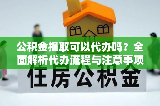 克孜勒苏公积金提取可以代办吗？全面解析代办流程与注意事项