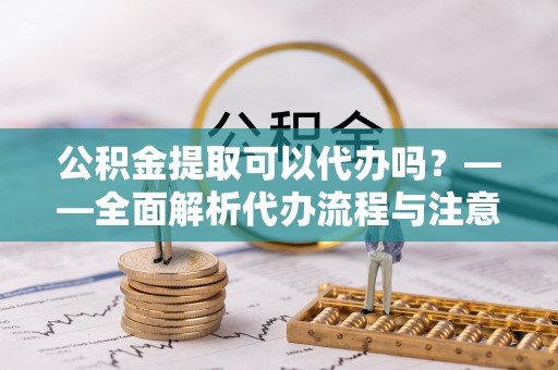 克孜勒苏公积金提取可以代办吗？——全面解析代办流程与注意事项